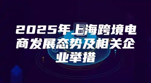 2025年上海跨境电商发展态势及相关企业举措