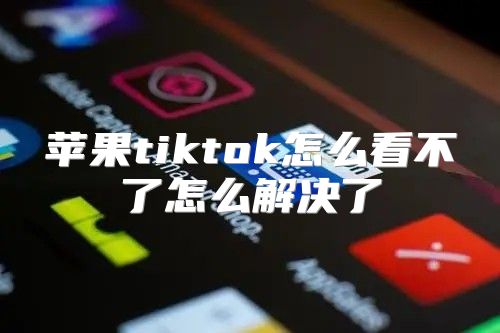 苹果tiktok怎么看不了怎么解决了