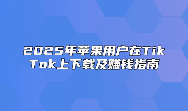2025年苹果用户在TikTok上下载及赚钱指南