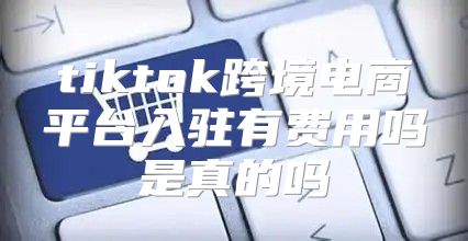 tiktok跨境电商平台入驻有费用吗是真的吗