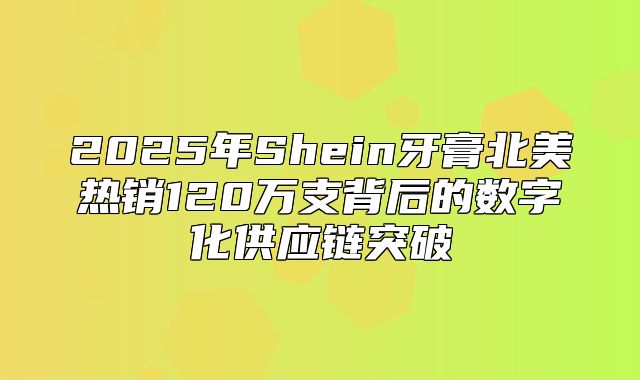 2025年Shein牙膏北美热销120万支背后的数字化供应链突破