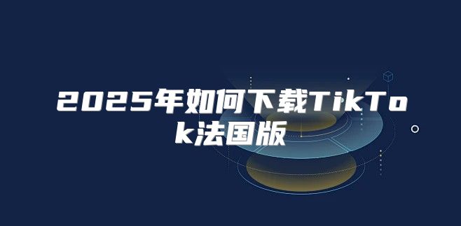 2025年如何下载TikTok法国版