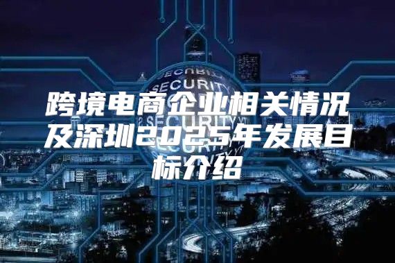 跨境电商企业相关情况及深圳2025年发展目标介绍