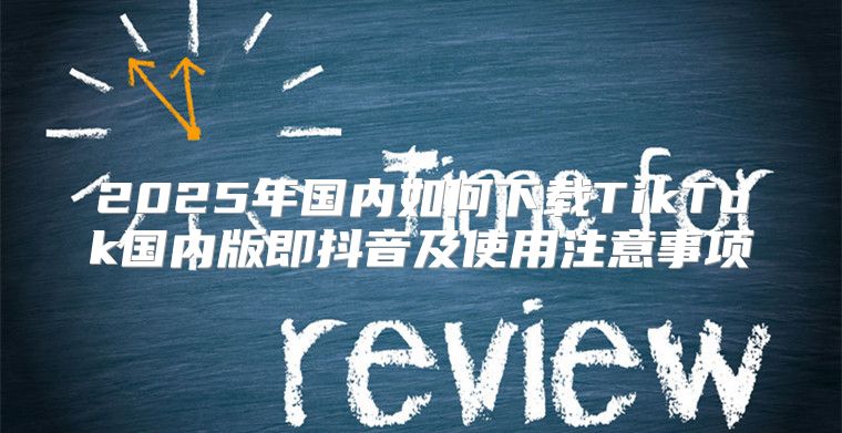 2025年国内如何下载TikTok国内版即抖音及使用注意事项