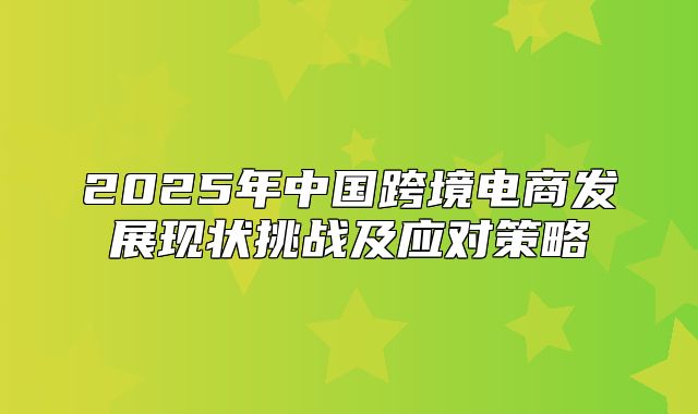 2025年中国跨境电商发展现状挑战及应对策略