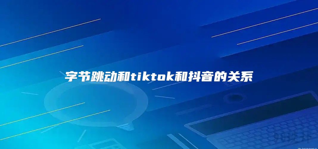 字节跳动和tiktok和抖音的关系