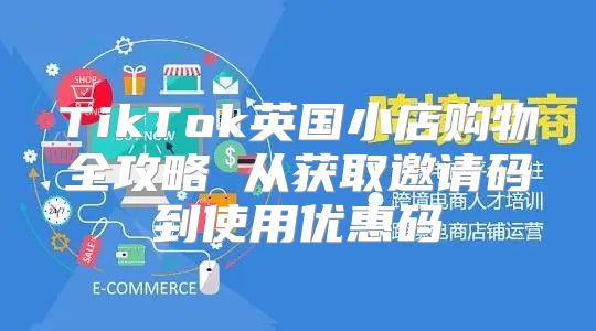 TikTok英国小店购物全攻略 从获取邀请码到使用优惠码