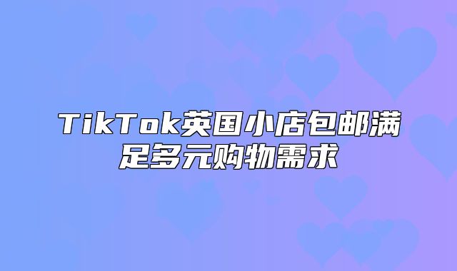 TikTok英国小店包邮满足多元购物需求
