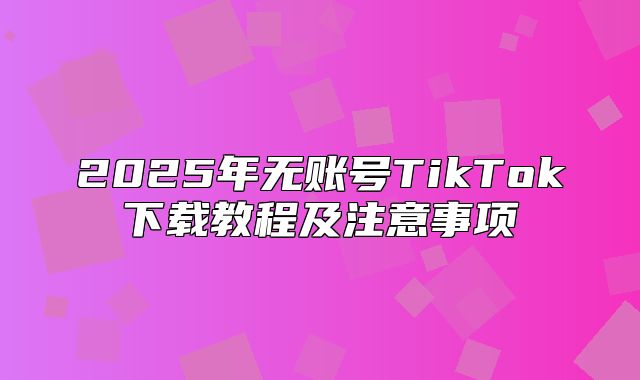 2025年无账号TikTok下载教程及注意事项