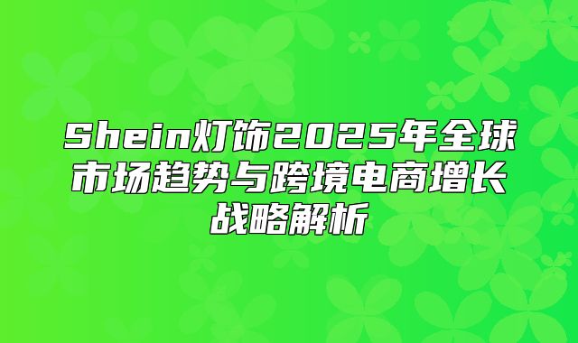 Shein灯饰2025年全球市场趋势与跨境电商增长战略解析