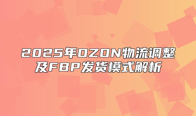 2025年OZON物流调整及FBP发货模式解析