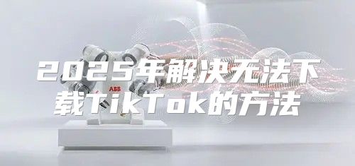 2025年解决无法下载TikTok的方法