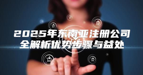 2025年东南亚注册公司全解析优势步骤与益处