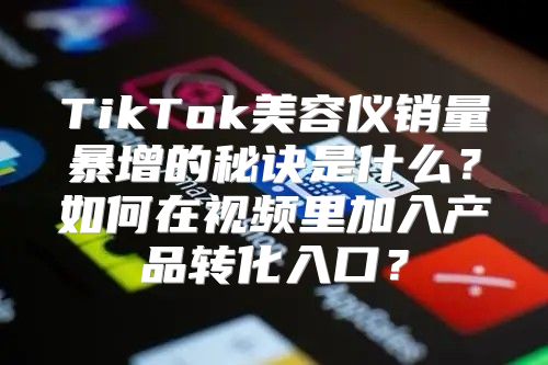 TikTok美容仪销量暴增的秘诀是什么？如何在视频里加入产品转化入口？