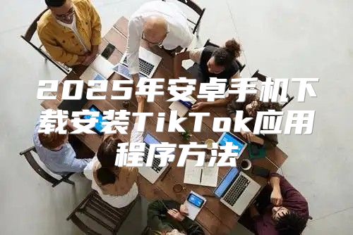 2025年安卓手机下载安装TikTok应用程序方法