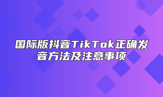 国际版抖音TikTok正确发音方法及注意事项