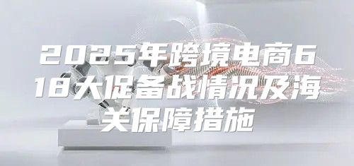 2025年跨境电商618大促备战情况及海关保障措施