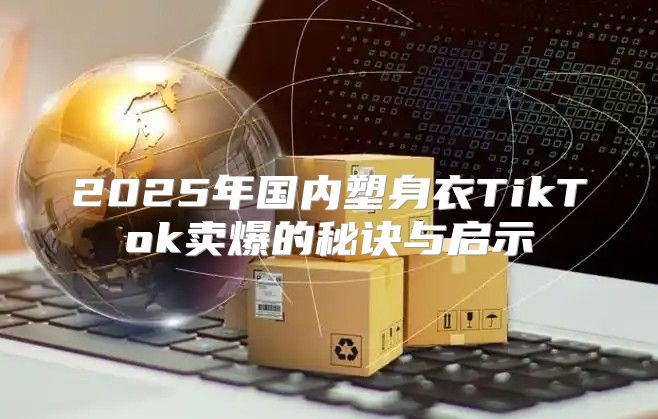 2025年国内塑身衣TikTok卖爆的秘诀与启示