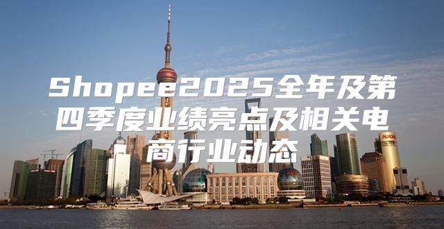 Shopee2025全年及第四季度业绩亮点及相关电商行业动态