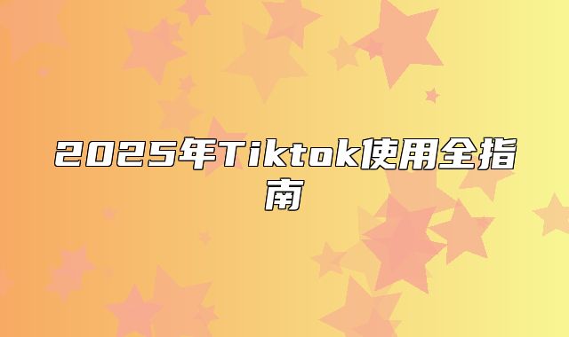 2025年Tiktok使用全指南