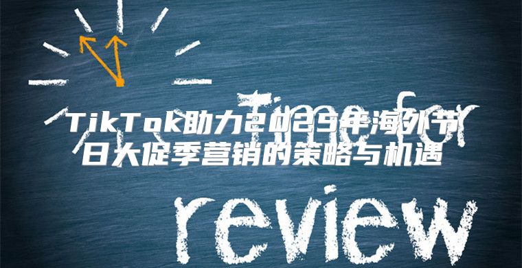 TikTok助力2025年海外节日大促季营销的策略与机遇