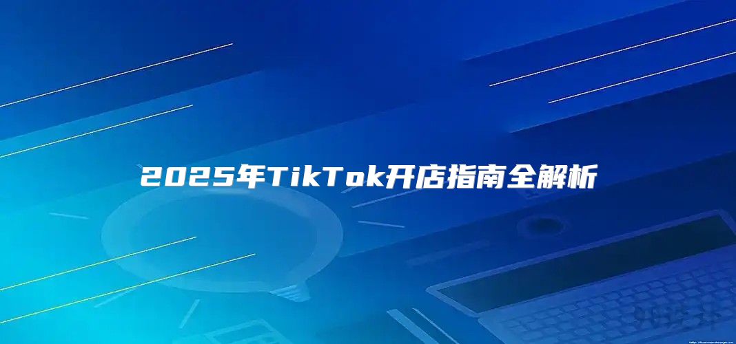 2025年TikTok开店指南全解析