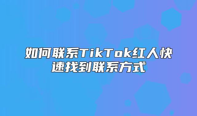如何联系TikTok红人快速找到联系方式