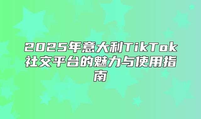 2025年意大利TikTok社交平台的魅力与使用指南