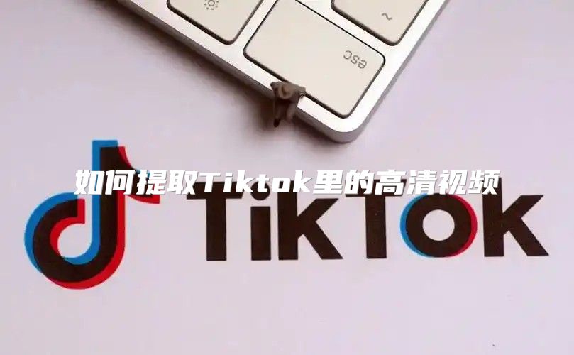 如何提取Tiktok里的高清视频