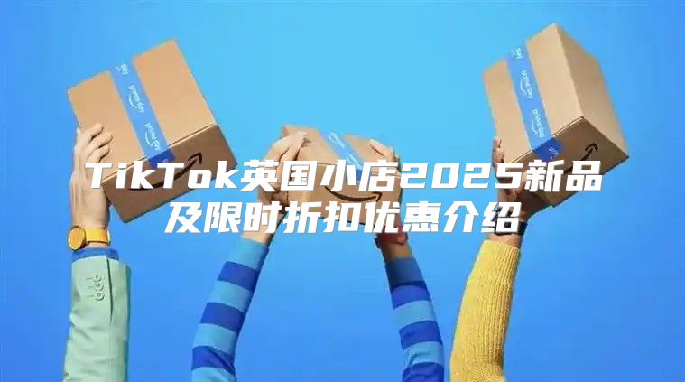 TikTok英国小店2025新品及限时折扣优惠介绍