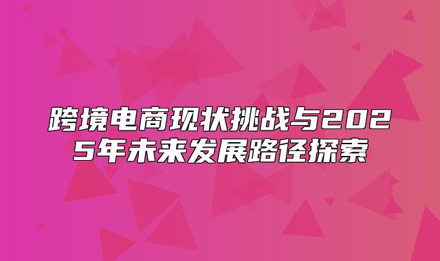 跨境电商现状挑战与2025年未来发展路径探索