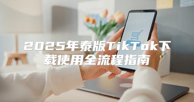 2025年泰版TikTok下载使用全流程指南