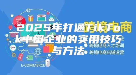 2025年打通TikTok中国企业的实用技巧与方法
