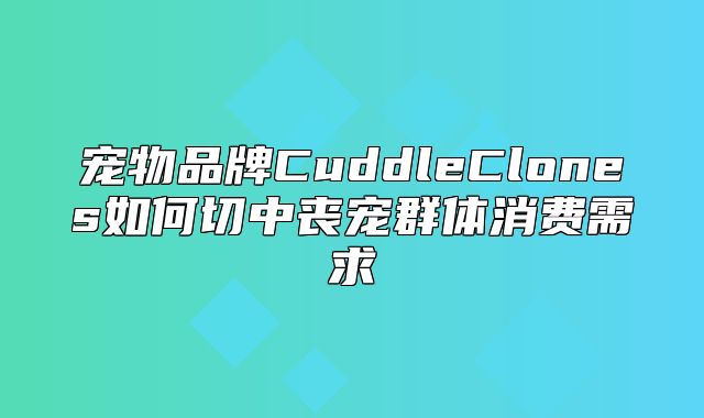 宠物品牌CuddleClones如何切中丧宠群体消费需求
