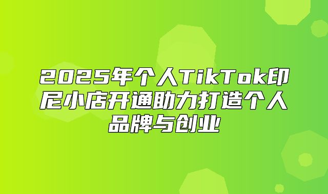 2025年个人TikTok印尼小店开通助力打造个人品牌与创业