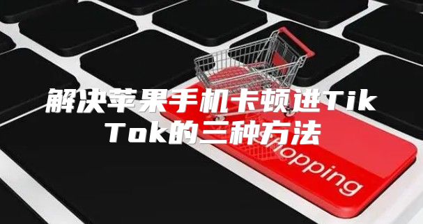 解决苹果手机卡顿进TikTok的三种方法