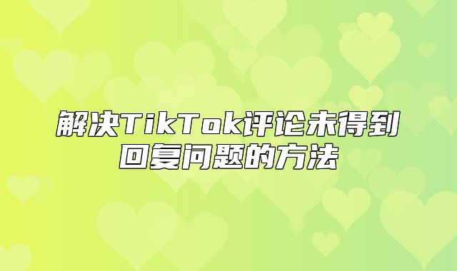 解决TikTok评论未得到回复问题的方法