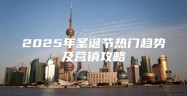 2025年圣诞节热门趋势及营销攻略