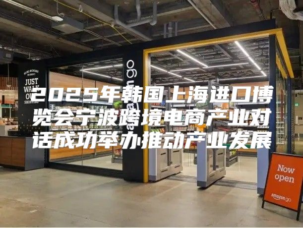 2025年韩国上海进口博览会宁波跨境电商产业对话成功举办推动产业发展