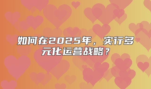 如何在2025年，实行多元化运营战略？