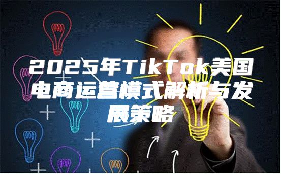 2025年TikTok美国电商运营模式解析与发展策略