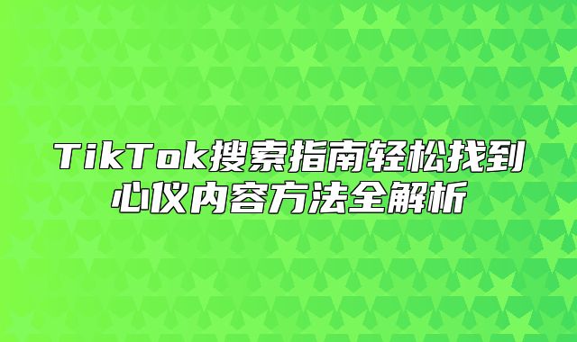 TikTok搜索指南轻松找到心仪内容方法全解析
