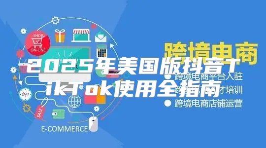 2025年美国版抖音TikTok使用全指南