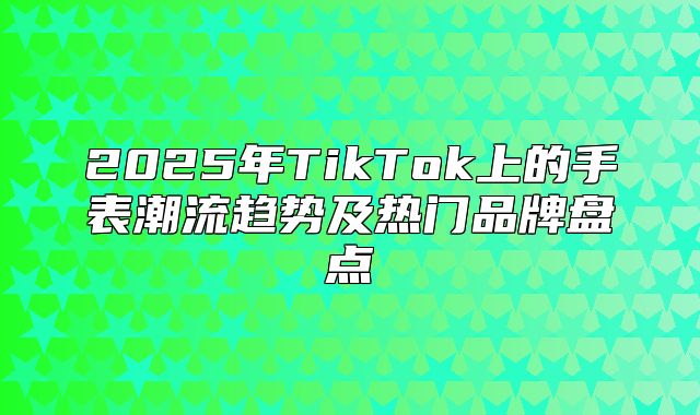 2025年TikTok上的手表潮流趋势及热门品牌盘点