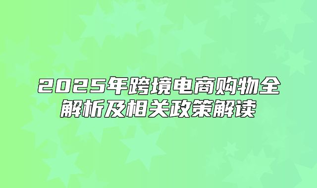 2025年跨境电商购物全解析及相关政策解读