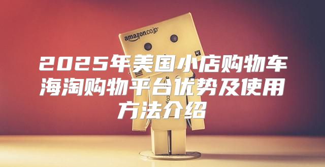 2025年美国小店购物车海淘购物平台优势及使用方法介绍