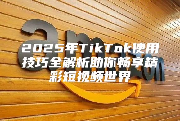 2025年TikTok使用技巧全解析助你畅享精彩短视频世界