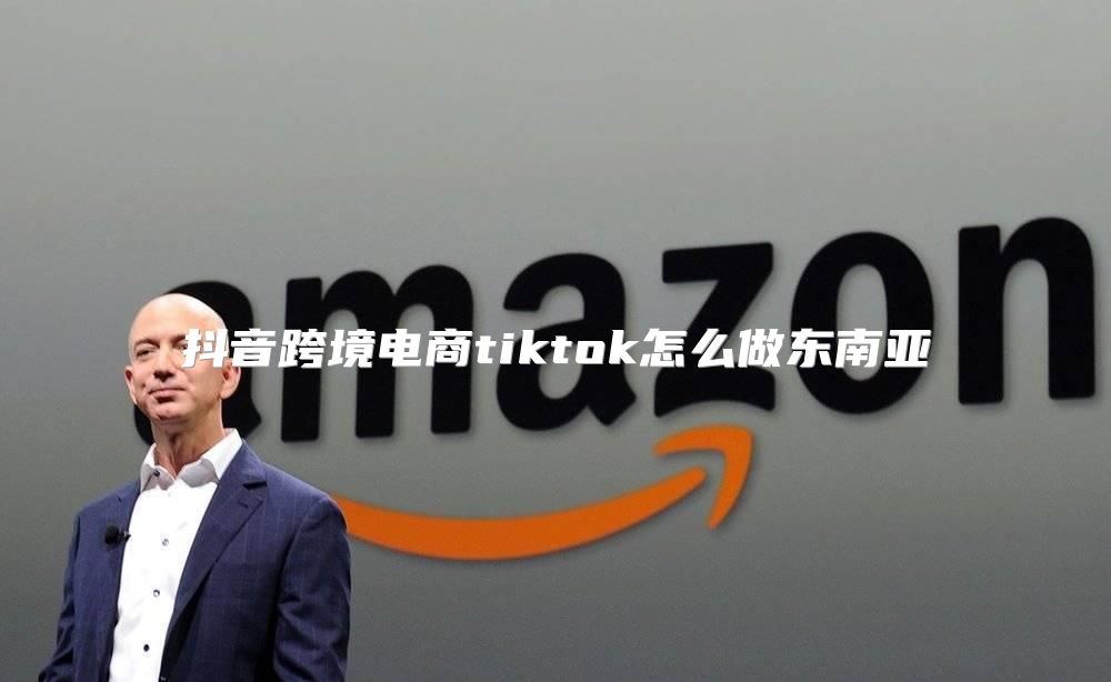抖音跨境电商tiktok怎么做东南亚