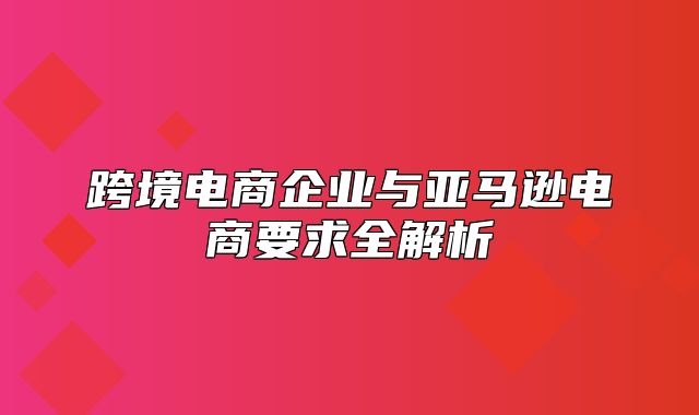 跨境电商企业与亚马逊电商要求全解析