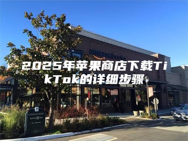 2025年苹果商店下载TikTok的详细步骤
